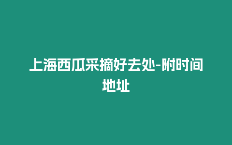 上海西瓜采摘好去處-附時間地址