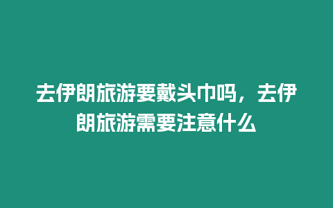 去伊朗旅游要戴頭巾嗎，去伊朗旅游需要注意什么