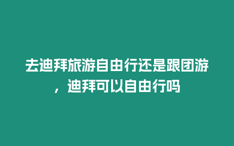 去迪拜旅游自由行還是跟團游，迪拜可以自由行嗎