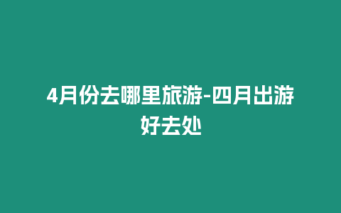 4月份去哪里旅游-四月出游好去處