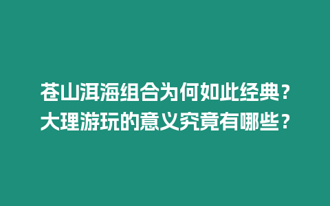 蒼山洱海組合為何如此經典？大理游玩的意義究竟有哪些？