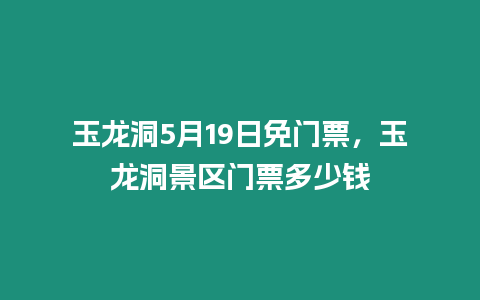 玉龍洞5月19日免門票，玉龍洞景區門票多少錢