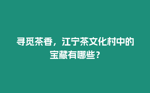 尋覓茶香，江寧茶文化村中的寶藏有哪些？