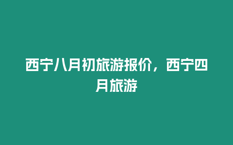 西寧八月初旅游報(bào)價(jià)，西寧四月旅游
