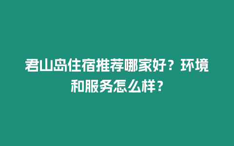 君山島住宿推薦哪家好？環境和服務怎么樣？