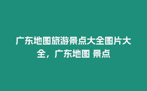 廣東地圖旅游景點(diǎn)大全圖片大全，廣東地圖 景點(diǎn)