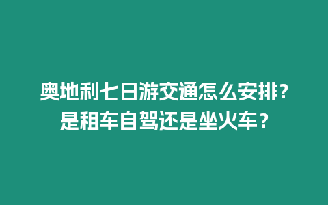 奧地利七日游交通怎么安排？是租車自駕還是坐火車？