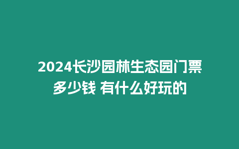 2024長(zhǎng)沙園林生態(tài)園門票多少錢 有什么好玩的