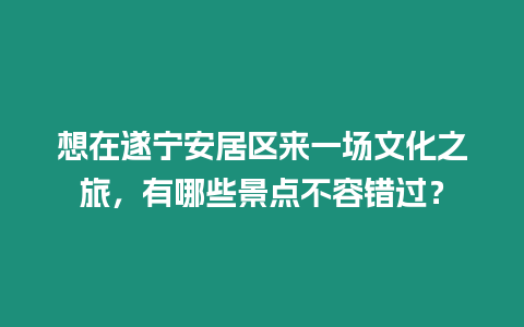 想在遂寧安居區來一場文化之旅，有哪些景點不容錯過？