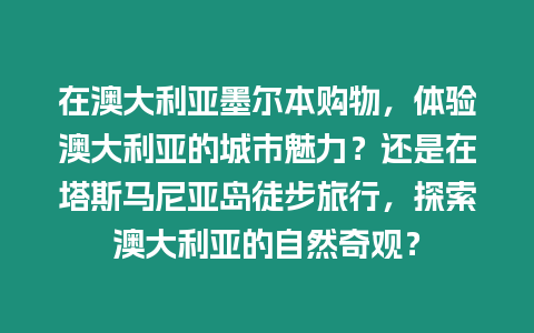 在澳大利亞墨爾本購物，體驗澳大利亞的城市魅力？還是在塔斯馬尼亞島徒步旅行，探索澳大利亞的自然奇觀？