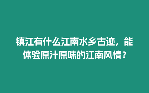 鎮江有什么江南水鄉古跡，能體驗原汁原味的江南風情？