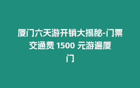 廈門六天游開銷大揭秘-門票交通費 1500 元游遍廈門
