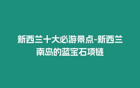 新西蘭十大必游景點-新西蘭南島的藍寶石項鏈