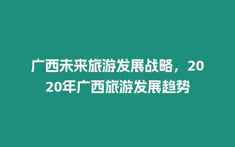 廣西未來旅游發展戰略，2020年廣西旅游發展趨勢