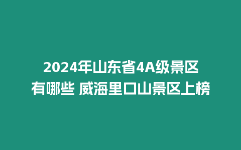 2024年山東省4A級景區有哪些 威海里口山景區上榜