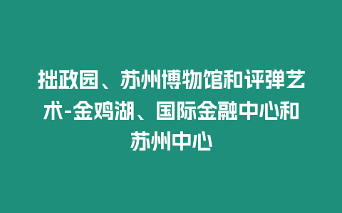 拙政園、蘇州博物館和評(píng)彈藝術(shù)-金雞湖、國(guó)際金融中心和蘇州中心