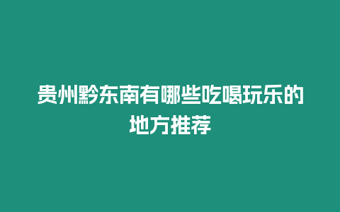 貴州黔東南有哪些吃喝玩樂的地方推薦