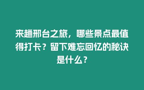 來趟邢臺之旅，哪些景點最值得打卡？留下難忘回憶的秘訣是什么？