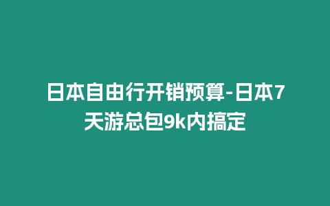 日本自由行開銷預算-日本7天游總包9k內搞定