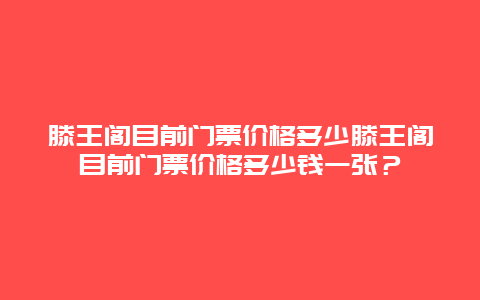 滕王閣目前門票價格多少滕王閣目前門票價格多少錢一張？