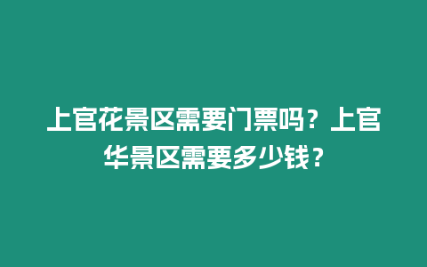 上官花景區(qū)需要門票嗎？上官華景區(qū)需要多少錢？