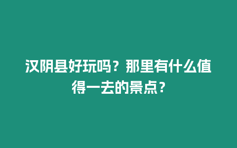 漢陰縣好玩嗎？那里有什么值得一去的景點？