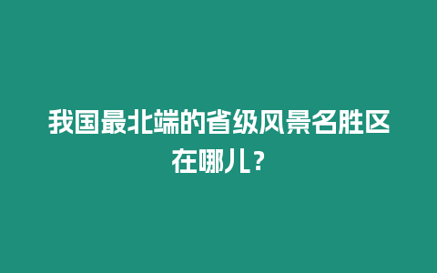 我國最北端的省級風景名勝區在哪兒？