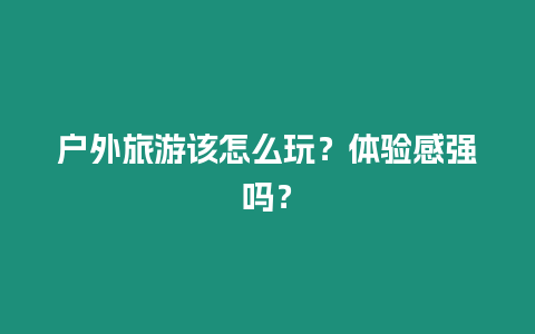 戶外旅游該怎么玩？體驗感強嗎？