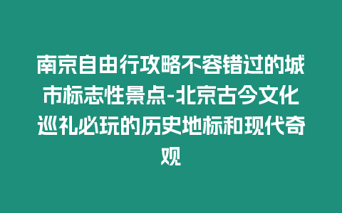 南京自由行攻略不容錯過的城市標志性景點-北京古今文化巡禮必玩的歷史地標和現代奇觀