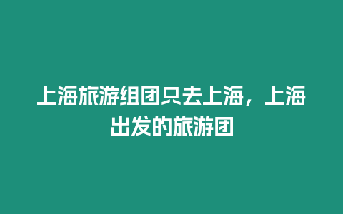 上海旅游組團只去上海，上海出發(fā)的旅游團