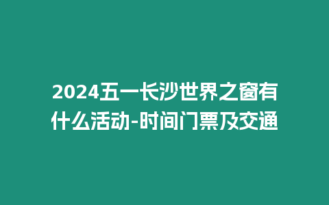 2024五一長沙世界之窗有什么活動-時間門票及交通