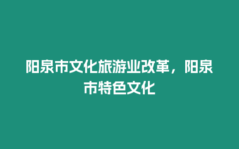 陽泉市文化旅游業(yè)改革，陽泉市特色文化