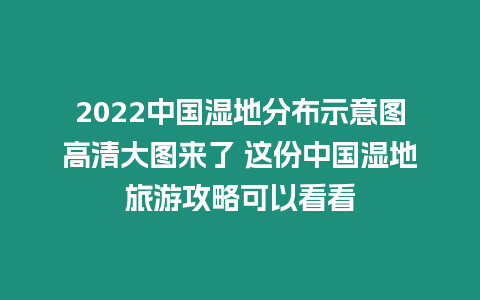 2022中國濕地分布示意圖高清大圖來了 這份中國濕地旅游攻略可以看看