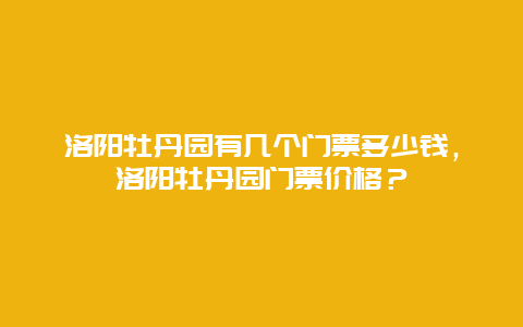 洛陽牡丹園有幾個門票多少錢，洛陽牡丹園門票價格？