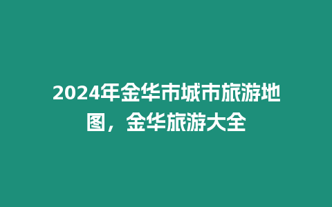 2024年金華市城市旅游地圖，金華旅游大全