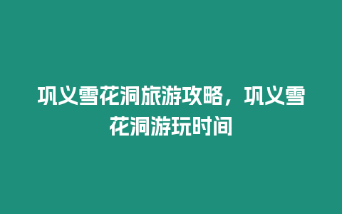鞏義雪花洞旅游攻略，鞏義雪花洞游玩時間