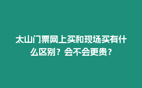 太山門票網(wǎng)上買和現(xiàn)場買有什么區(qū)別？會不會更貴？