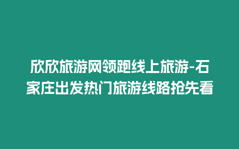 欣欣旅游網領跑線上旅游-石家莊出發熱門旅游線路搶先看