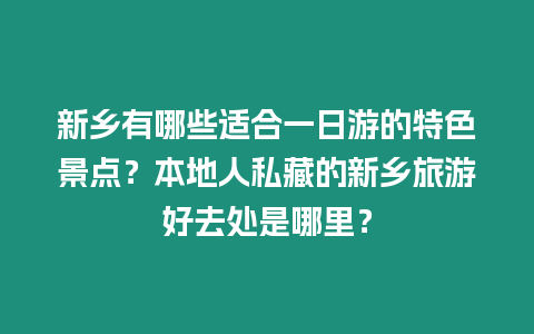 新鄉有哪些適合一日游的特色景點？本地人私藏的新鄉旅游好去處是哪里？