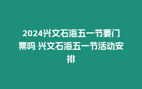 2024興文石海五一節要門票嗎 興文石海五一節活動安排