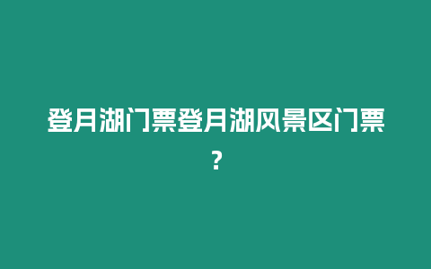 登月湖門票登月湖風(fēng)景區(qū)門票？
