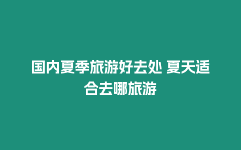 國內(nèi)夏季旅游好去處 夏天適合去哪旅游