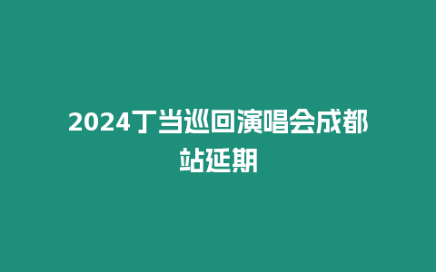 2024丁當巡回演唱會成都站延期