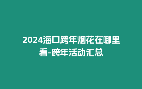 2024海口跨年煙花在哪里看-跨年活動匯總