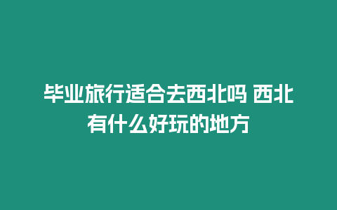 畢業旅行適合去西北嗎 西北有什么好玩的地方