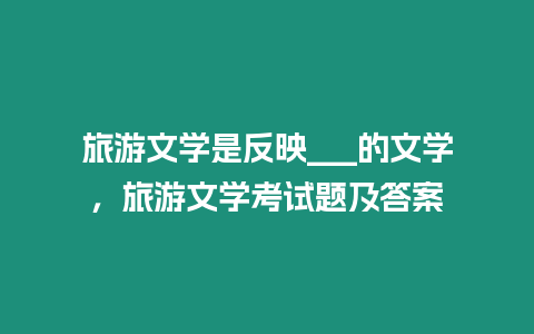 旅游文學是反映___的文學，旅游文學考試題及答案