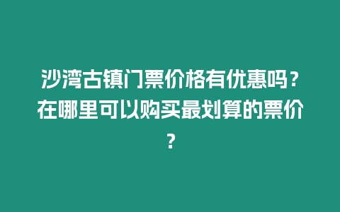 沙灣古鎮門票價格有優惠嗎？在哪里可以購買最劃算的票價？