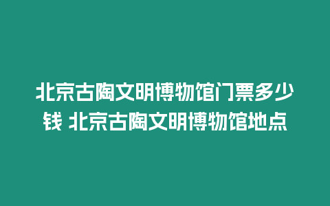 北京古陶文明博物館門票多少錢 北京古陶文明博物館地點(diǎn)