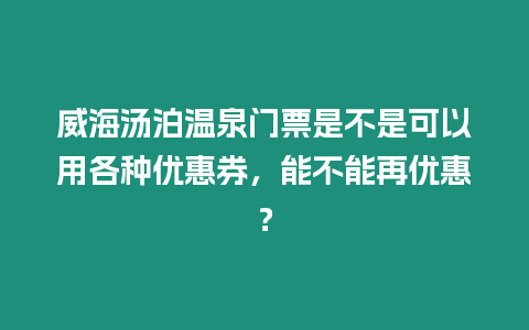 威海湯泊溫泉門票是不是可以用各種優(yōu)惠券，能不能再優(yōu)惠？