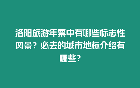 洛陽旅游年票中有哪些標(biāo)志性風(fēng)景？必去的城市地標(biāo)介紹有哪些？